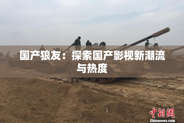 国产狼友：探索国产影视新潮流与热度