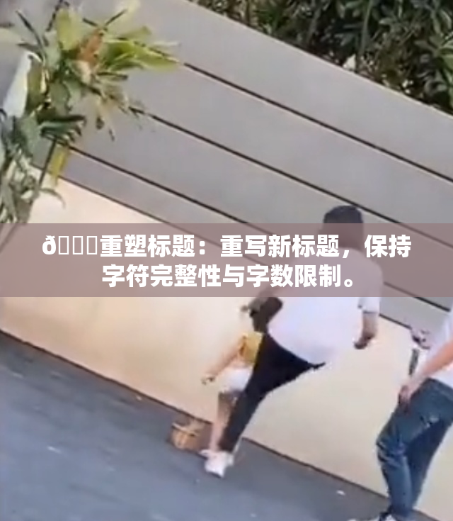 🔞重塑标题：重写新标题，保持字符完整性与字数限制。