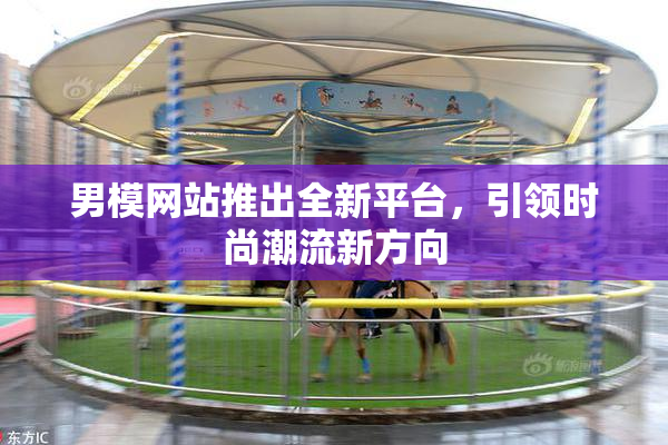男模网站推出全新平台，引领时尚潮流新方向