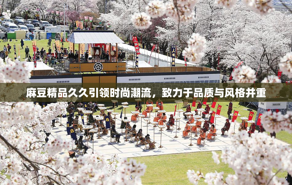麻豆精品久久引领时尚潮流，致力于品质与风格并重