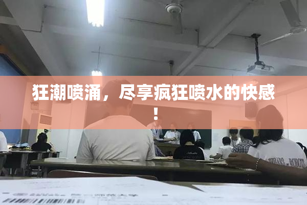 狂潮喷涌，尽享疯狂喷水的快感！