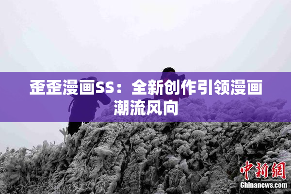 歪歪漫画SS：全新创作引领漫画潮流风向