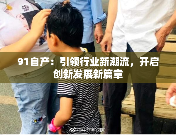 91自产：引领行业新潮流，开启创新发展新篇章