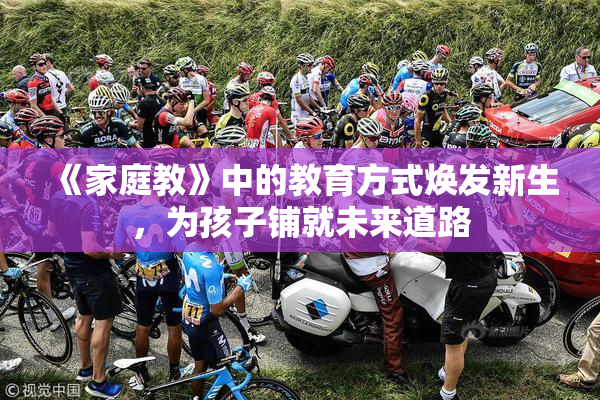 《家庭教》中的教育方式焕发新生，为孩子铺就未来道路