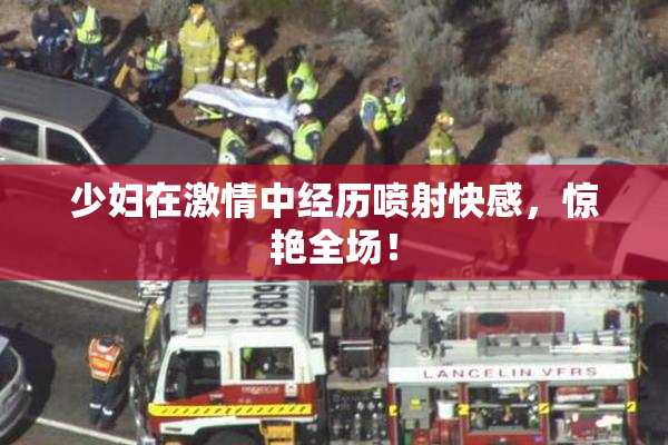 少妇在激情中经历喷射快感，惊艳全场！