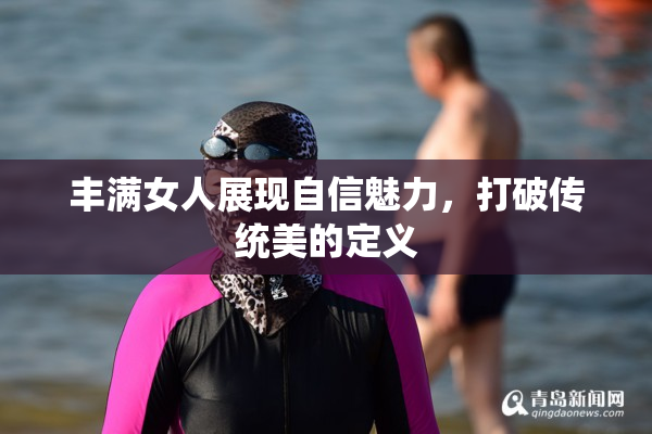 丰满女人展现自信魅力，打破传统美的定义