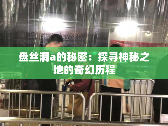 盘丝洞a的秘密：探寻神秘之地的奇幻历程