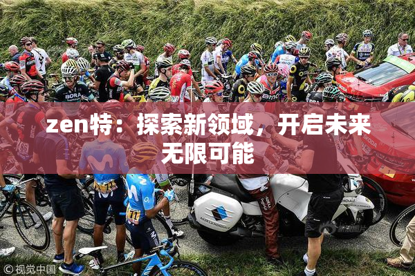 zen特：探索新领域，开启未来无限可能