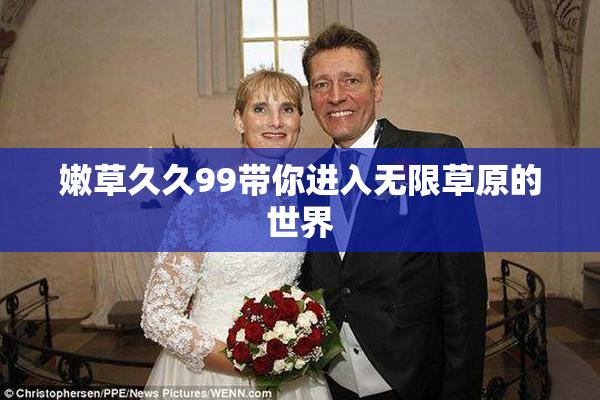 嫩草久久99带你进入无限草原的世界