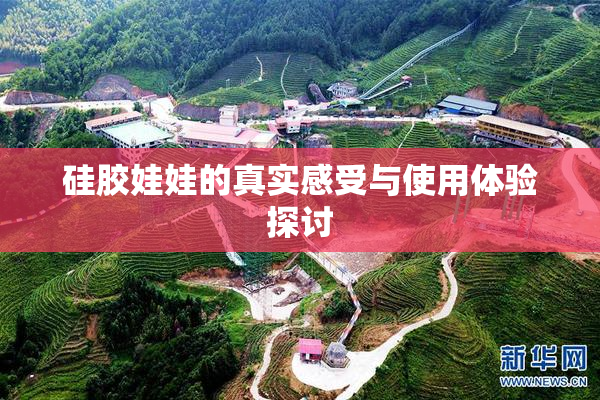 硅胶娃娃的真实感受与使用体验探讨