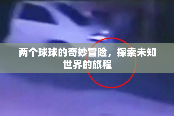 两个球球的奇妙冒险，探索未知世界的旅程