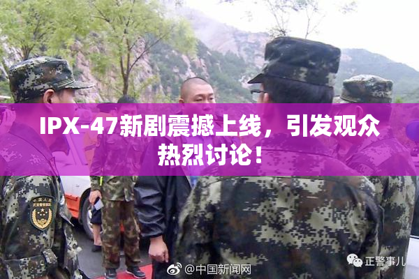 IPX-47新剧震撼上线，引发观众热烈讨论！