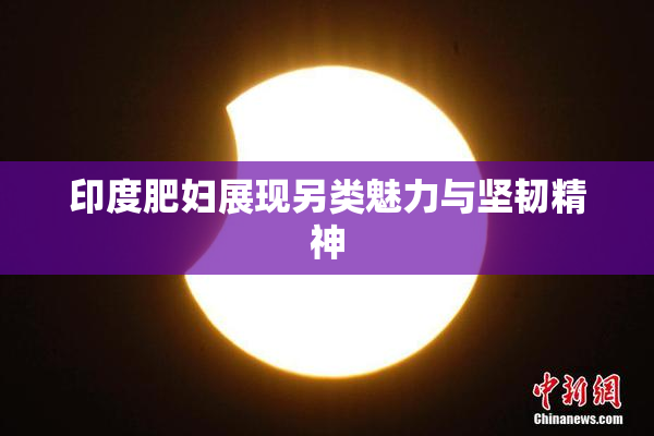印度肥妇展现另类魅力与坚韧精神