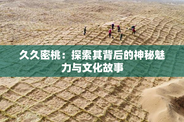 久久密桃：探索其背后的神秘魅力与文化故事