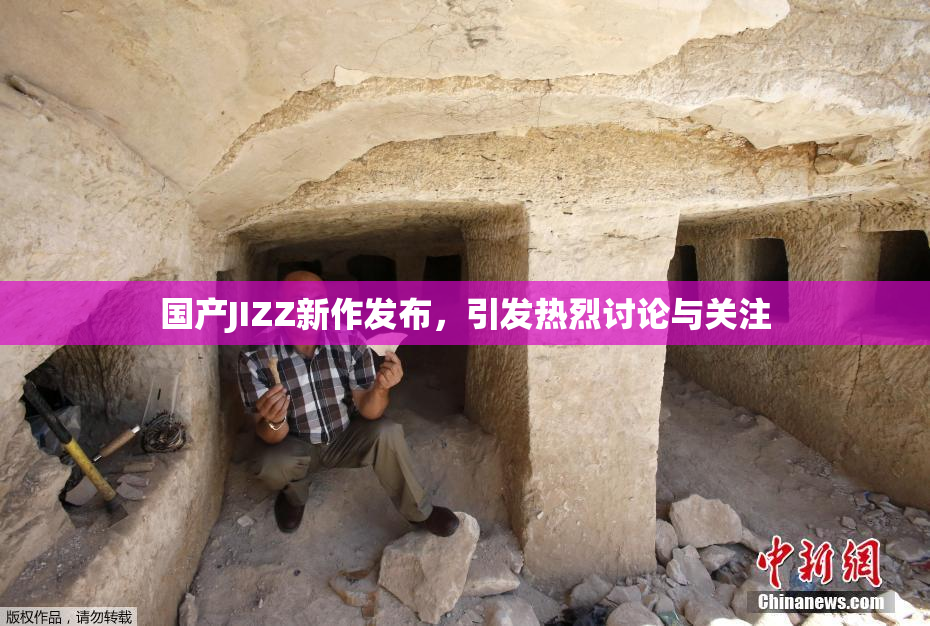 国产JIZZ新作发布，引发热烈讨论与关注