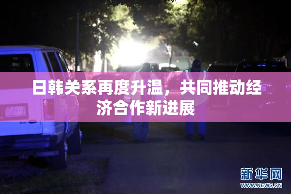 日韩关系再度升温，共同推动经济合作新进展