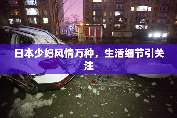 日本少妇风情万种，生活细节引关注