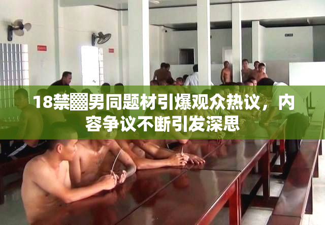 18禁▓男同题材引爆观众热议，内容争议不断引发深思