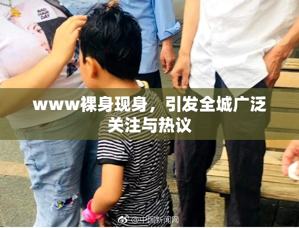 www裸身现身，引发全城广泛关注与热议