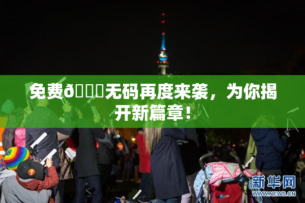 免费🔞无码再度来袭，为你揭开新篇章！