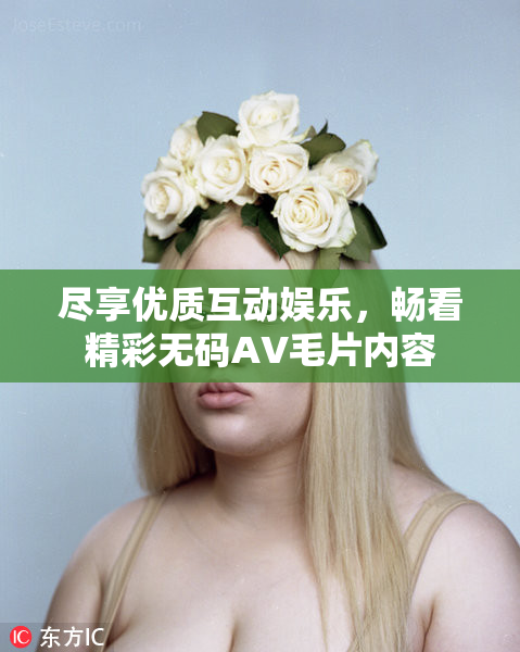 尽享优质互动娱乐，畅看精彩无码AV毛片内容