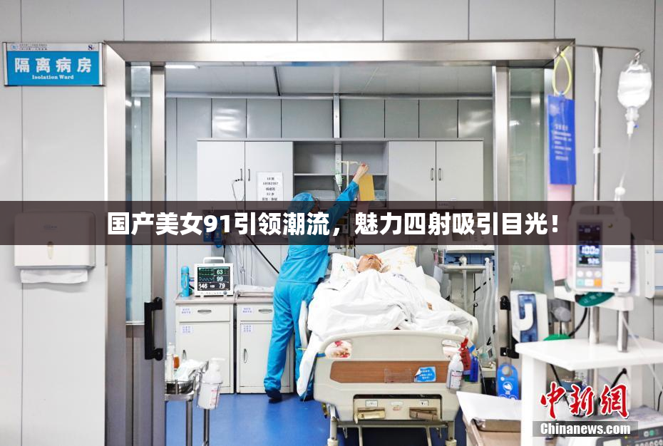 国产美女91引领潮流，魅力四射吸引目光！