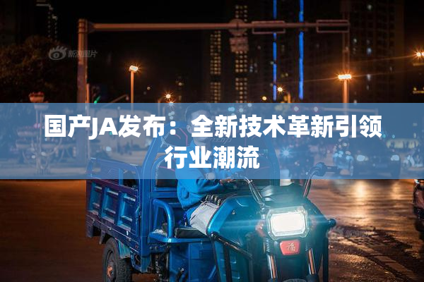 国产JA发布：全新技术革新引领行业潮流