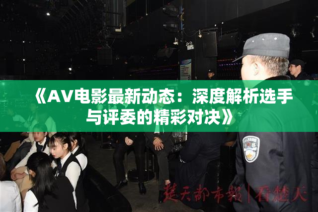 《AV电影最新动态：深度解析选手与评委的精彩对决》