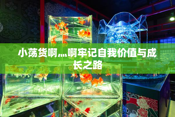 小荡货啊灬啊牢记自我价值与成长之路