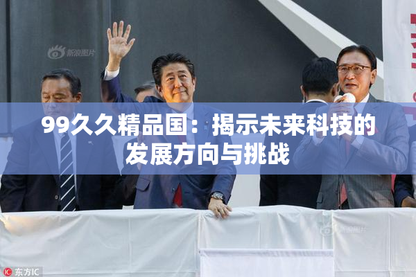 99久久精品国：揭示未来科技的发展方向与挑战