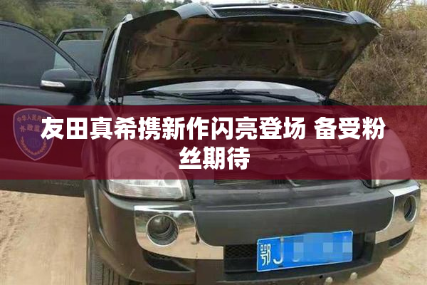 友田真希携新作闪亮登场 备受粉丝期待