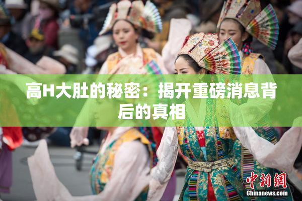 高H大肚的秘密：揭开重磅消息背后的真相