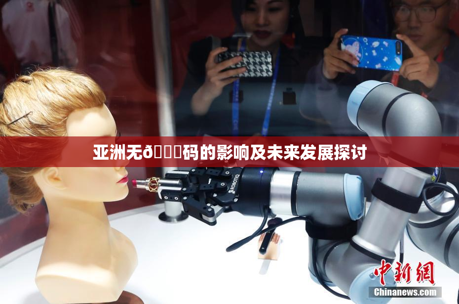 亚洲无🈚码的影响及未来发展探讨