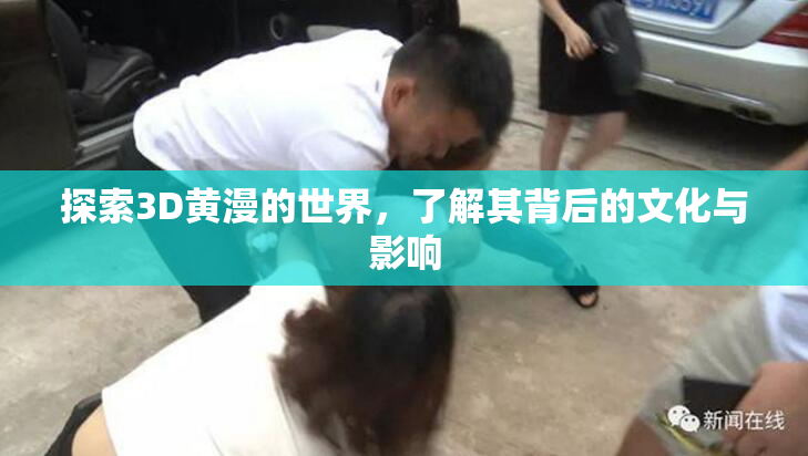 探索3D黄漫的世界，了解其背后的文化与影响