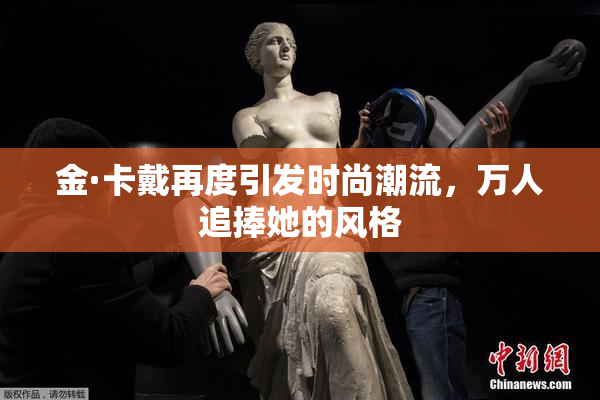 金·卡戴再度引发时尚潮流，万人追捧她的风格