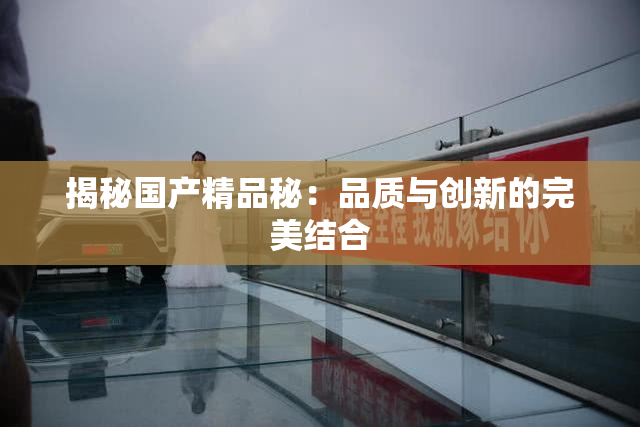 揭秘国产精品秘：品质与创新的完美结合