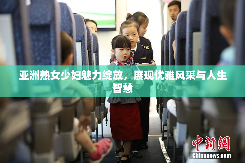 亚洲熟女少妇魅力绽放，展现优雅风采与人生智慧