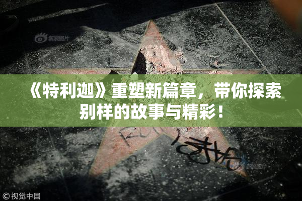 《特利迦》重塑新篇章，带你探索别样的故事与精彩！