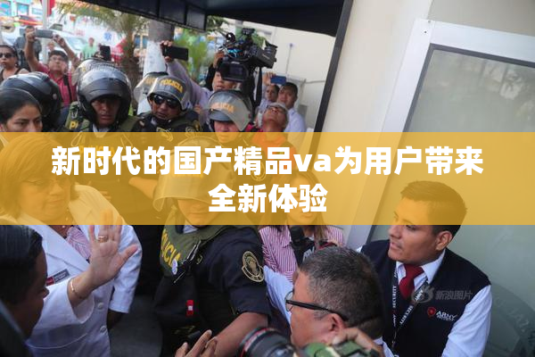 新时代的国产精品va为用户带来全新体验
