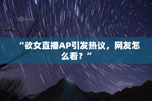 “欲女直播AP引发热议，网友怎么看？”