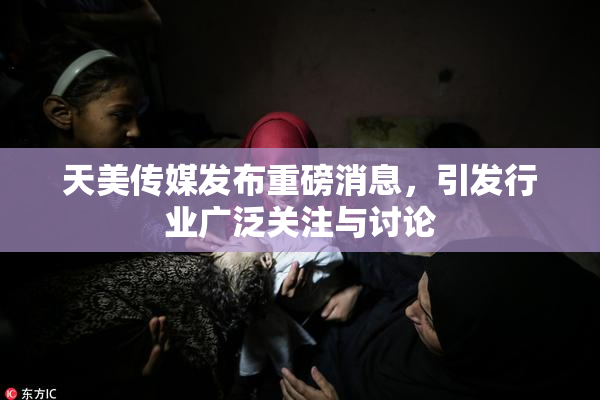 天美传媒发布重磅消息，引发行业广泛关注与讨论