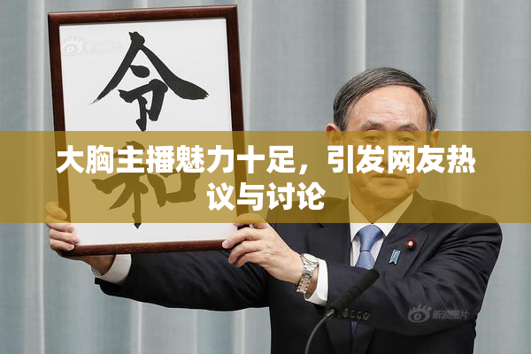 大胸主播魅力十足，引发网友热议与讨论