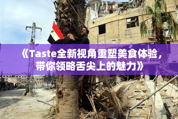 《Taste全新视角重塑美食体验，带你领略舌尖上的魅力》