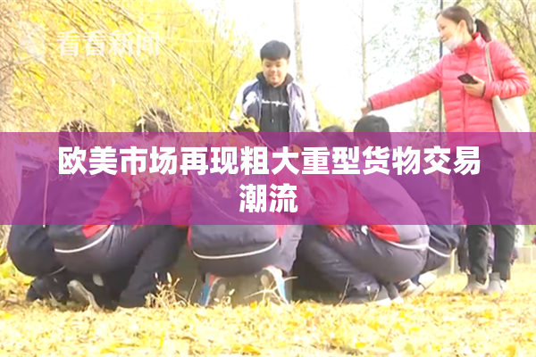 欧美市场再现粗大重型货物交易潮流
