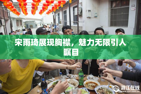 宋雨琦展现胸襟，魅力无限引人瞩目