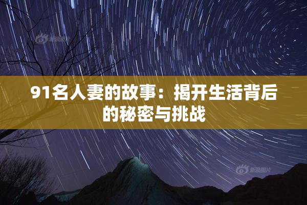 91名人妻的故事：揭开生活背后的秘密与挑战