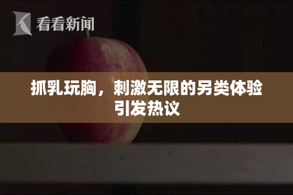 抓乳玩胸，刺激无限的另类体验引发热议