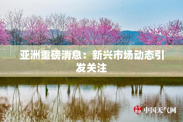 亚洲重磅消息：新兴市场动态引发关注