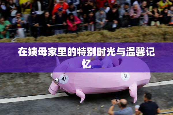 在姨母家里的特别时光与温馨记忆