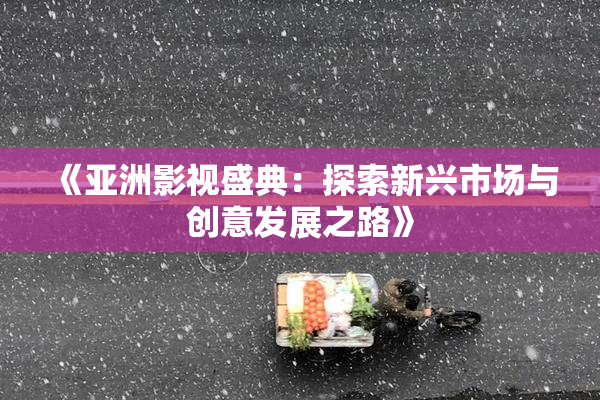 《亚洲影视盛典：探索新兴市场与创意发展之路》